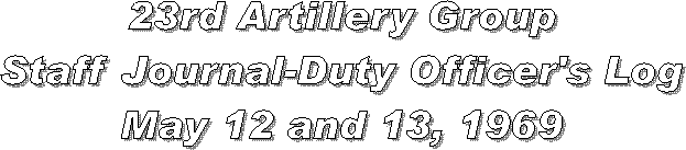 23rd Artillery Group
Staff Journal-Duty Officer's Log
May 12 and 13, 1969
